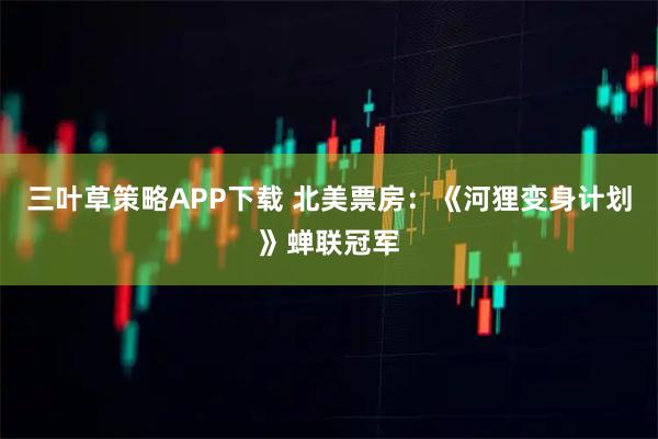 三叶草策略APP下载 北美票房：《河狸变身计划》蝉联冠军