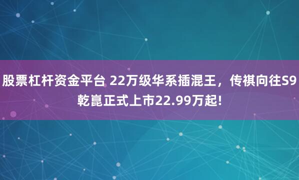 股票杠杆资金平台 22万级华系插混王，传祺向往S9乾崑正式上市22.99万起!