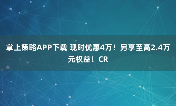 掌上策略APP下载 现时优惠4万！另享至高2.4万元权益！CR
