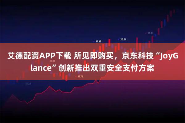 艾德配资APP下载 所见即购买，京东科技“JoyGlance”创新推出双重安全支付方案