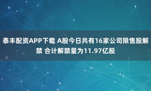 泰丰配资APP下载 A股今日共有16家公司限售股解禁 合计解禁量为11.97亿股