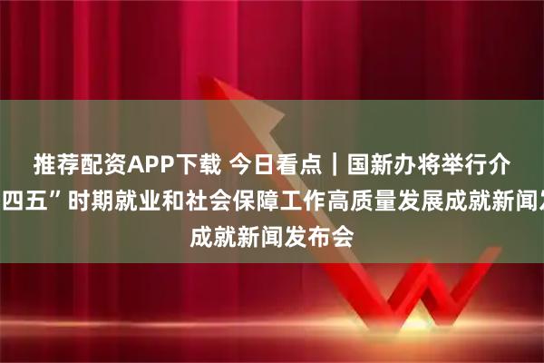 推荐配资APP下载 今日看点｜国新办将举行介绍“十四五”时期就业和社会保障工作高质量发展成就新闻发布会
