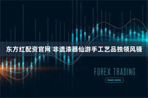 东方红配资官网 非遗漆器仙游手工艺品独领风骚
