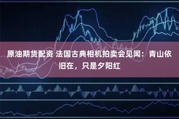 原油期货配资 法国古典相机拍卖会见闻：青山依旧在，只是夕阳红
