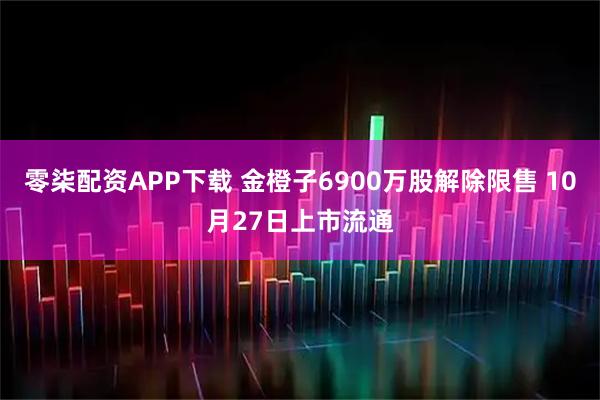 零柒配资APP下载 金橙子6900万股解除限售 10月27日上市流通