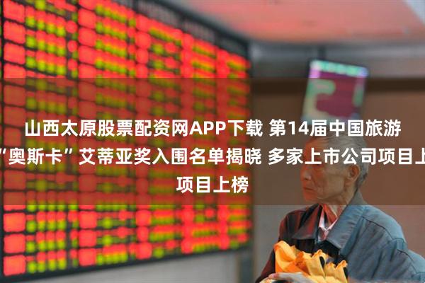 山西太原股票配资网APP下载 第14届中国旅游界“奥斯卡”艾蒂亚奖入围名单揭晓 多家上市公司项目上榜