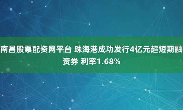 南昌股票配资网平台 珠海港成功发行4亿元超短期融资券 利率1.68%