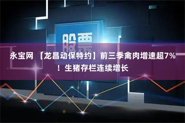 永宝网 【龙昌动保特约】前三季禽肉增速超7%！生猪存栏连续增长