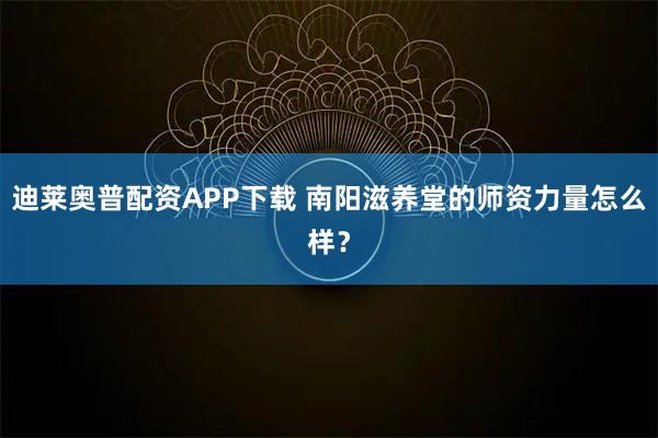 迪莱奥普配资APP下载 南阳滋养堂的师资力量怎么样？