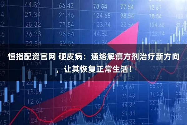 恒指配资官网 硬皮病：通络解痹方剂治疗新方向，让其恢复正常生活！