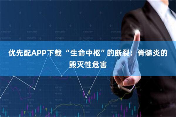 优先配APP下载 “生命中枢”的断裂：脊髓炎的毁灭性危害
