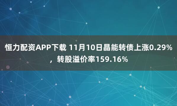 恒力配资APP下载 11月10日晶能转债上涨0.29%,转股溢价率159.16%