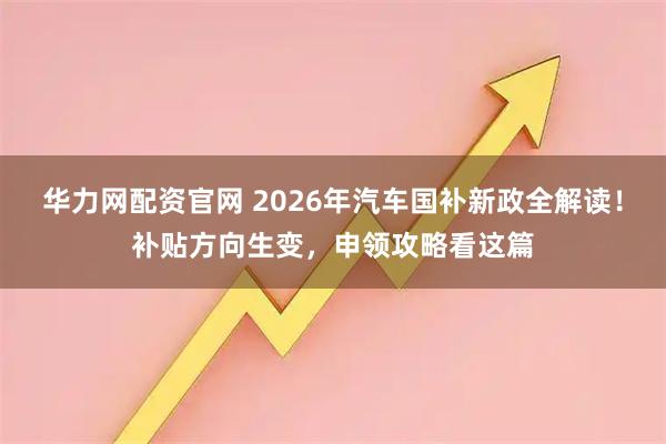 华力网配资官网 2026年汽车国补新政全解读！补贴方向生变，申领攻略看这篇