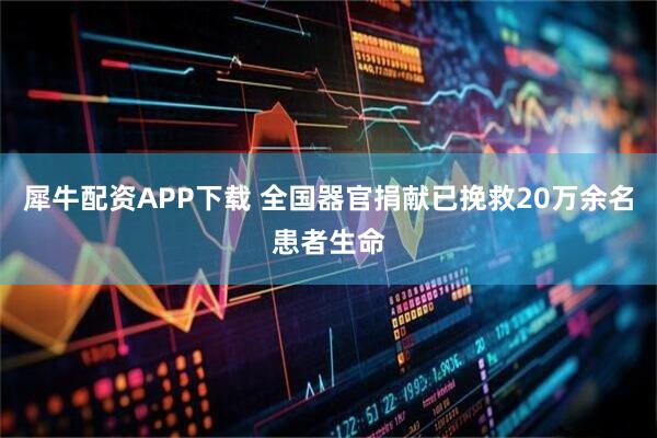 犀牛配资APP下载 全国器官捐献已挽救20万余名患者生命