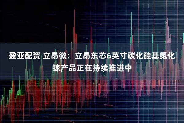 盈亚配资 立昂微：立昂东芯6英寸碳化硅基氮化镓产品正在持续推进中