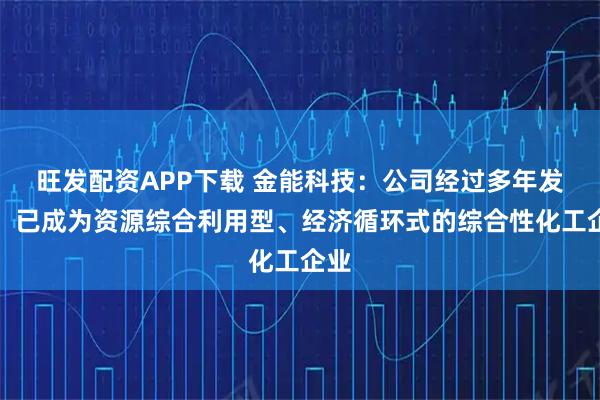 旺发配资APP下载 金能科技:公司经过多年发展,已成为资源综合利用型、经济循环式的综合性化工企业