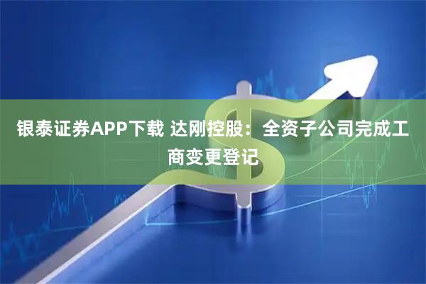 银泰证券APP下载 达刚控股:全资子公司完成工商变更登记
