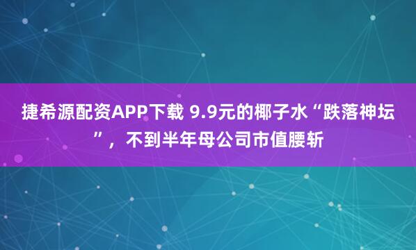 捷希源配资APP下载 9.9元的椰子水“跌落神坛”，不到半年母公司市值腰斩