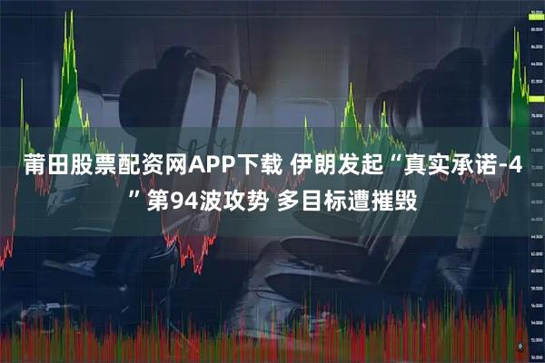 莆田股票配资网APP下载 伊朗发起“真实承诺-4”第94波攻势 多目标遭摧毁