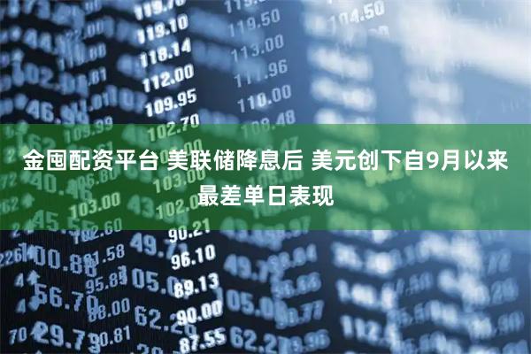 金囤配资平台 美联储降息后 美元创下自9月以来最差单日表现