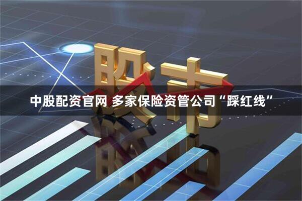 中股配资官网 多家保险资管公司“踩红线”