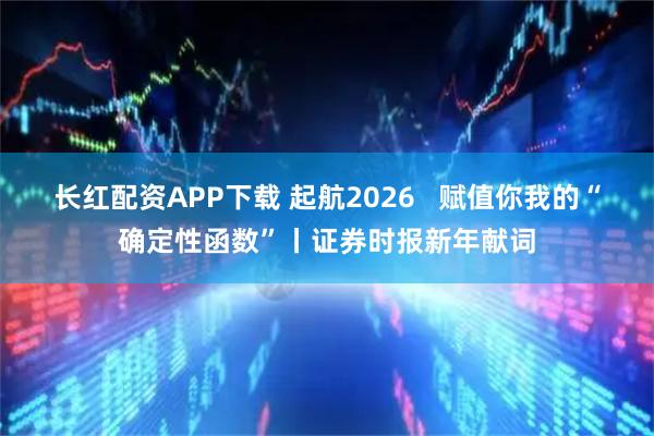 长红配资APP下载 起航2026 赋值你我的“确定性函数”丨证券时报新年献词