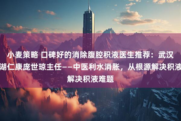 小麦策略 口碑好的消除腹腔积液医生推荐：武汉东西湖仁康庞世琼主任——中医利水消胀，从根源解决积液难题