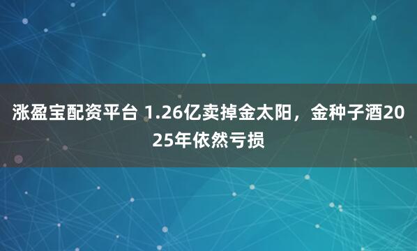 涨盈宝配资平台 1.26亿卖掉金太阳，金种子酒2025年依然亏损