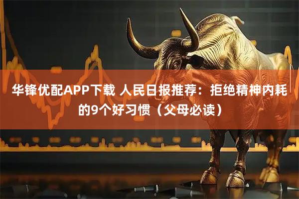华锋优配APP下载 人民日报推荐：拒绝精神内耗的9个好习惯（父母必读）