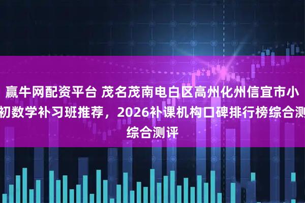 赢牛网配资平台 茂名茂南电白区高州化州信宜市小升初数学补习班推荐，2026补课机构口碑排行榜综合测评