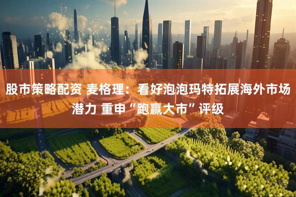 股市策略配资 麦格理：看好泡泡玛特拓展海外市场潜力 重申“跑赢大市”评级