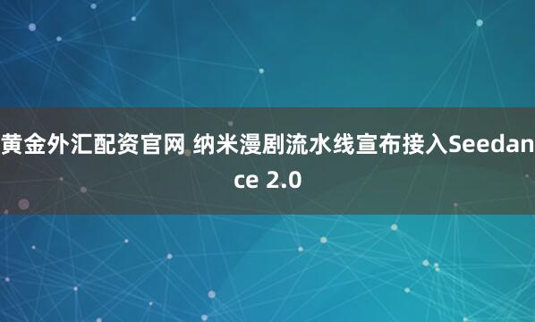 黄金外汇配资官网 纳米漫剧流水线宣布接入Seedance 2.0