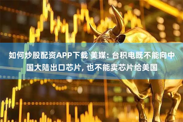 如何炒股配资APP下载 美媒: 台积电既不能向中国大陆出口芯片, 也不能卖芯片给美国