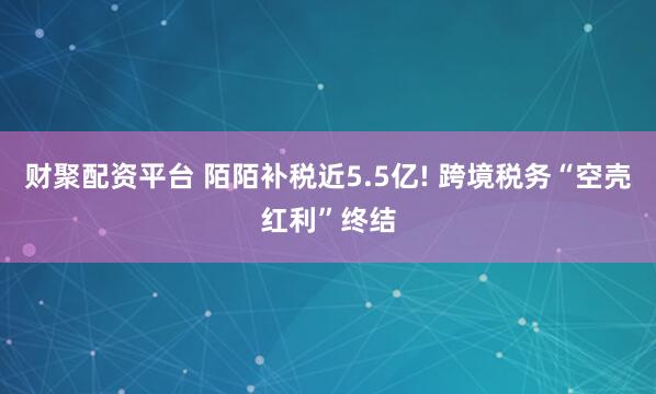 财聚配资平台 陌陌补税近5.5亿! 跨境税务“空壳红利”终结
