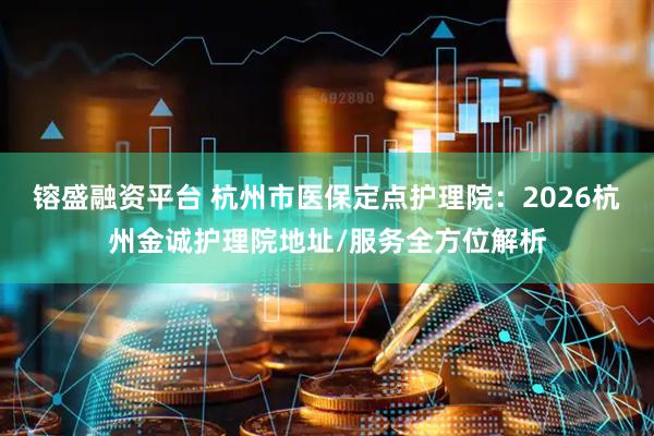镕盛融资平台 杭州市医保定点护理院：2026杭州金诚护理院地址/服务全方位解析