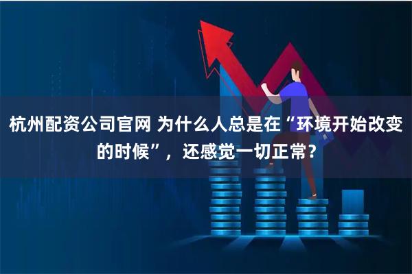 杭州配资公司官网 为什么人总是在“环境开始改变的时候”，还感觉一切正常？