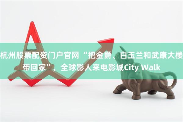 杭州股票配资门户官网 “把金爵、白玉兰和武康大楼带回家”，全球影人来电影城City Walk