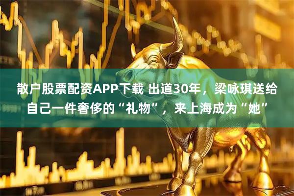 散户股票配资APP下载 出道30年，梁咏琪送给自己一件奢侈的“礼物”，来上海成为“她”