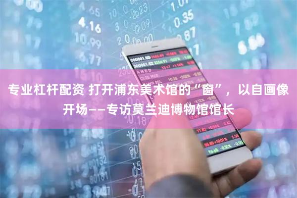 专业杠杆配资 打开浦东美术馆的“窗”,以自画像开场——专访莫兰迪博物馆馆长