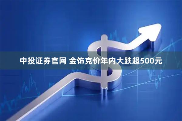 中投证券官网 金饰克价年内大跌超500元