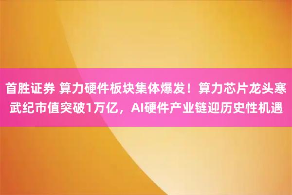 首胜证券 算力硬件板块集体爆发！算力芯片龙头寒武纪市值突破1万亿，AI硬件产业链迎历史性机遇