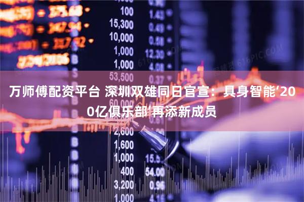 万师傅配资平台 深圳双雄同日官宣:具身智能‘200亿俱乐部’再添新成员