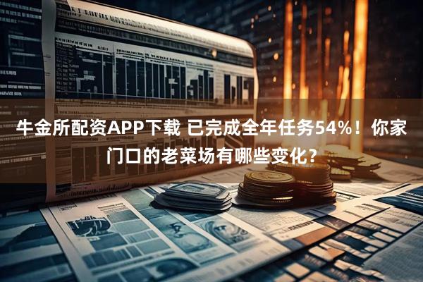 牛金所配资APP下载 已完成全年任务54%！你家门口的老菜场有哪些变化？