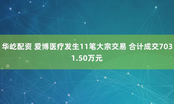 华屹配资 爱博医疗发生11笔大宗交易 合计成交7031.50万元