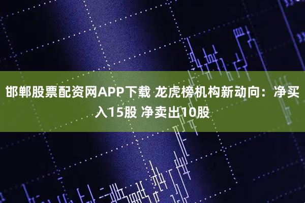 邯郸股票配资网APP下载 龙虎榜机构新动向：净买入15股 净卖出10股