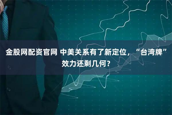 金股网配资官网 中美关系有了新定位，“台湾牌”效力还剩几何？