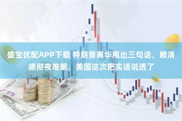 盛宝优配APP下载 特朗普离华甩出三句话，赖清德彻夜难眠，美国这次把实话说透了