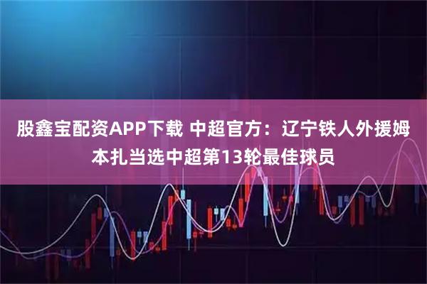 股鑫宝配资APP下载 中超官方：辽宁铁人外援姆本扎当选中超第13轮最佳球员
