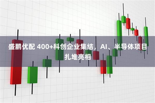 盛鹏优配 400+科创企业集结，AI、半导体项目扎堆亮相