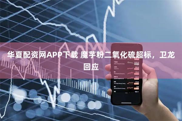华夏配资网APP下载 魔芋粉二氧化硫超标，卫龙回应